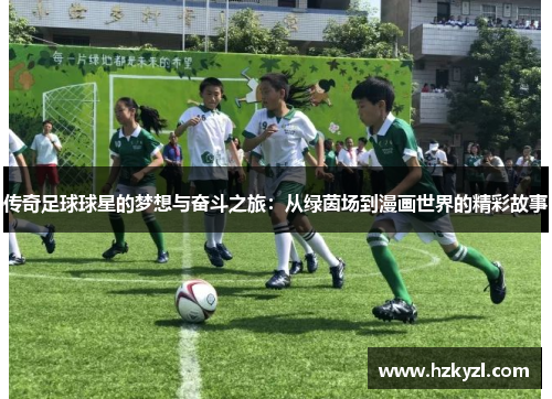 传奇足球球星的梦想与奋斗之旅：从绿茵场到漫画世界的精彩故事