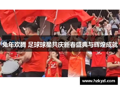 兔年欢腾 足球球星共庆新春盛典与辉煌成就