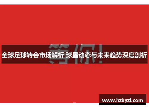 全球足球转会市场解析 球星动态与未来趋势深度剖析