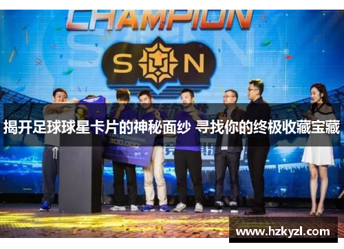 揭开足球球星卡片的神秘面纱 寻找你的终极收藏宝藏
