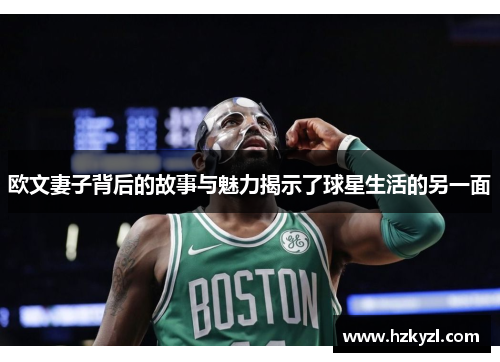 欧文妻子背后的故事与魅力揭示了球星生活的另一面