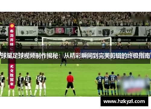 球星足球视频制作揭秘：从精彩瞬间到完美剪辑的终极指南