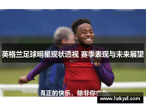 英格兰足球明星现状透视 赛季表现与未来展望