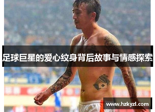 足球巨星的爱心纹身背后故事与情感探索