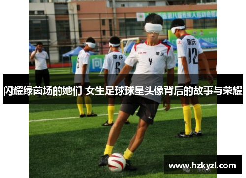 闪耀绿茵场的她们 女生足球球星头像背后的故事与荣耀