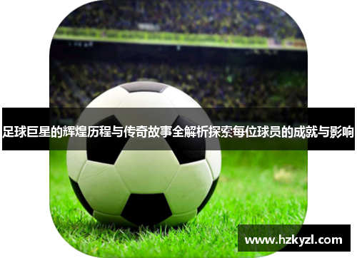 足球巨星的辉煌历程与传奇故事全解析探索每位球员的成就与影响