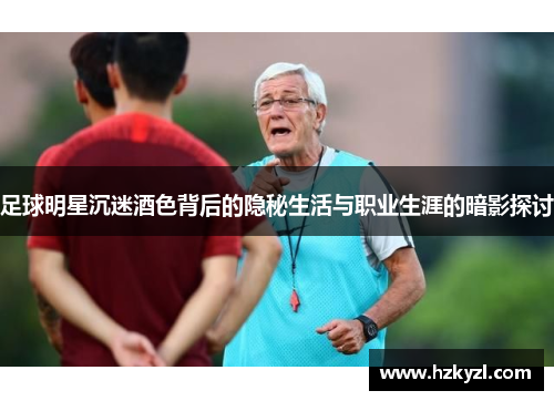 足球明星沉迷酒色背后的隐秘生活与职业生涯的暗影探讨