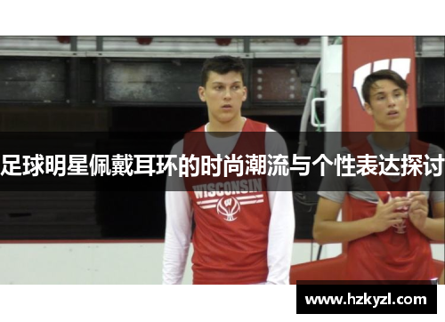 足球明星佩戴耳环的时尚潮流与个性表达探讨