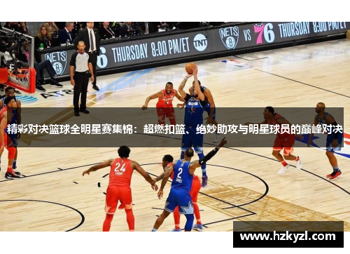 精彩对决篮球全明星赛集锦：超燃扣篮、绝妙助攻与明星球员的巅峰对决