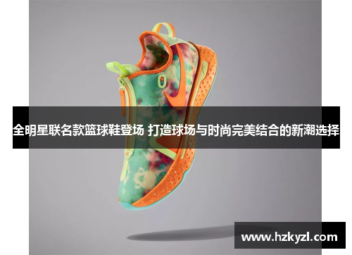 全明星联名款篮球鞋登场 打造球场与时尚完美结合的新潮选择