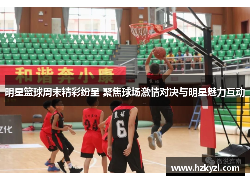 明星篮球周末精彩纷呈 聚焦球场激情对决与明星魅力互动