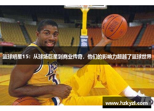 篮球明星15：从球场巨星到商业传奇，他们的影响力超越了篮球世界