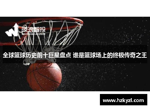 全球篮球历史前十巨星盘点 谁是篮球场上的终极传奇之王