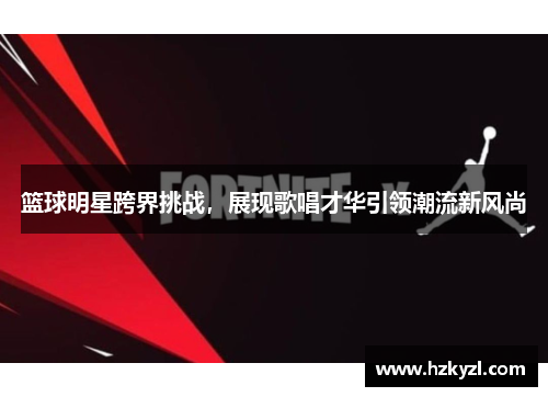 篮球明星跨界挑战，展现歌唱才华引领潮流新风尚