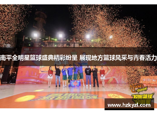 南平全明星篮球盛典精彩纷呈 展现地方篮球风采与青春活力