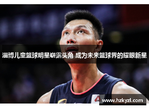 淄博儿童篮球明星崭露头角 成为未来篮球界的耀眼新星
