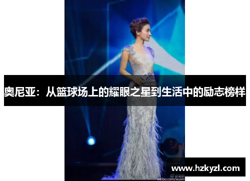 奥尼亚：从篮球场上的耀眼之星到生活中的励志榜样