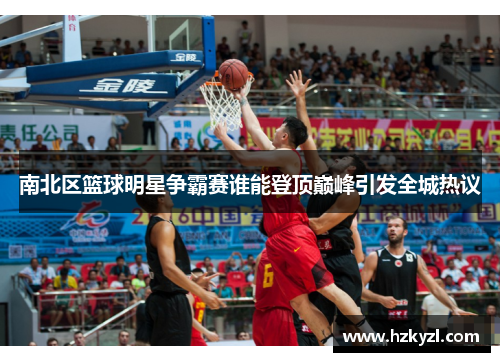 南北区篮球明星争霸赛谁能登顶巅峰引发全城热议