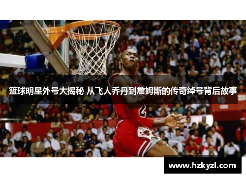篮球明星外号大揭秘 从飞人乔丹到詹姆斯的传奇绰号背后故事