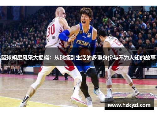 篮球明星风采大揭晓：从球场到生活的多重身份与不为人知的故事