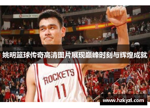 姚明篮球传奇高清图片展现巅峰时刻与辉煌成就